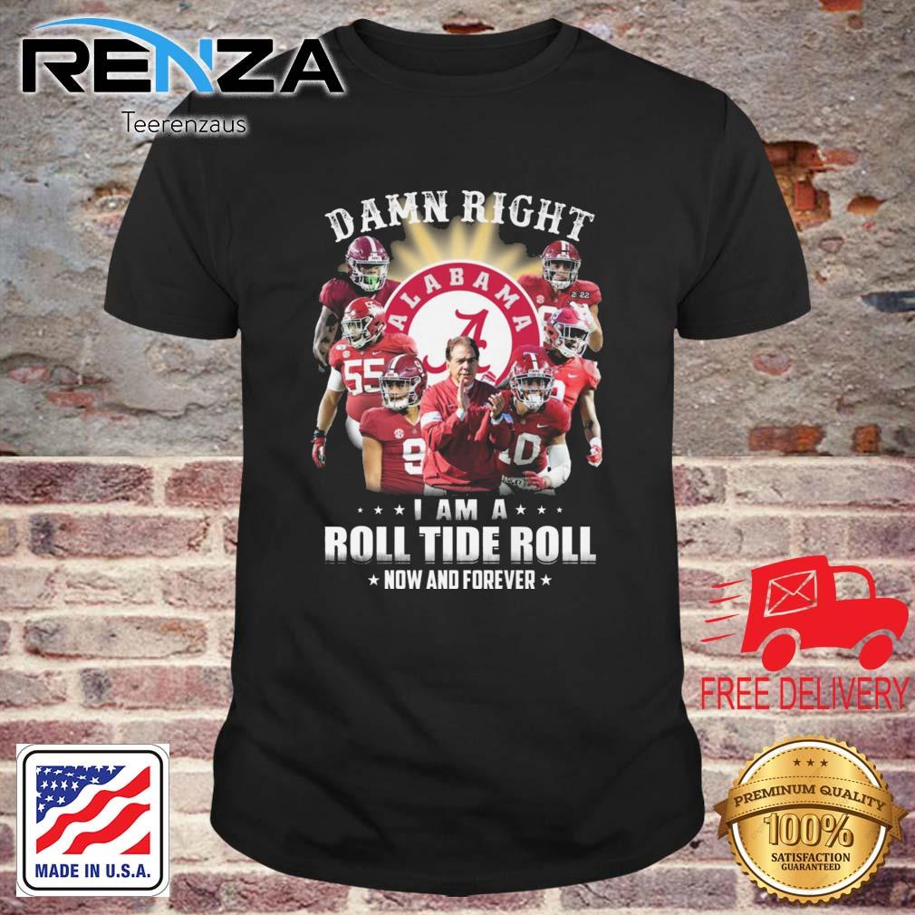 Alabama Crimson Tide Damn Right I Am A Roll Tide Roll Now And Forever shirt