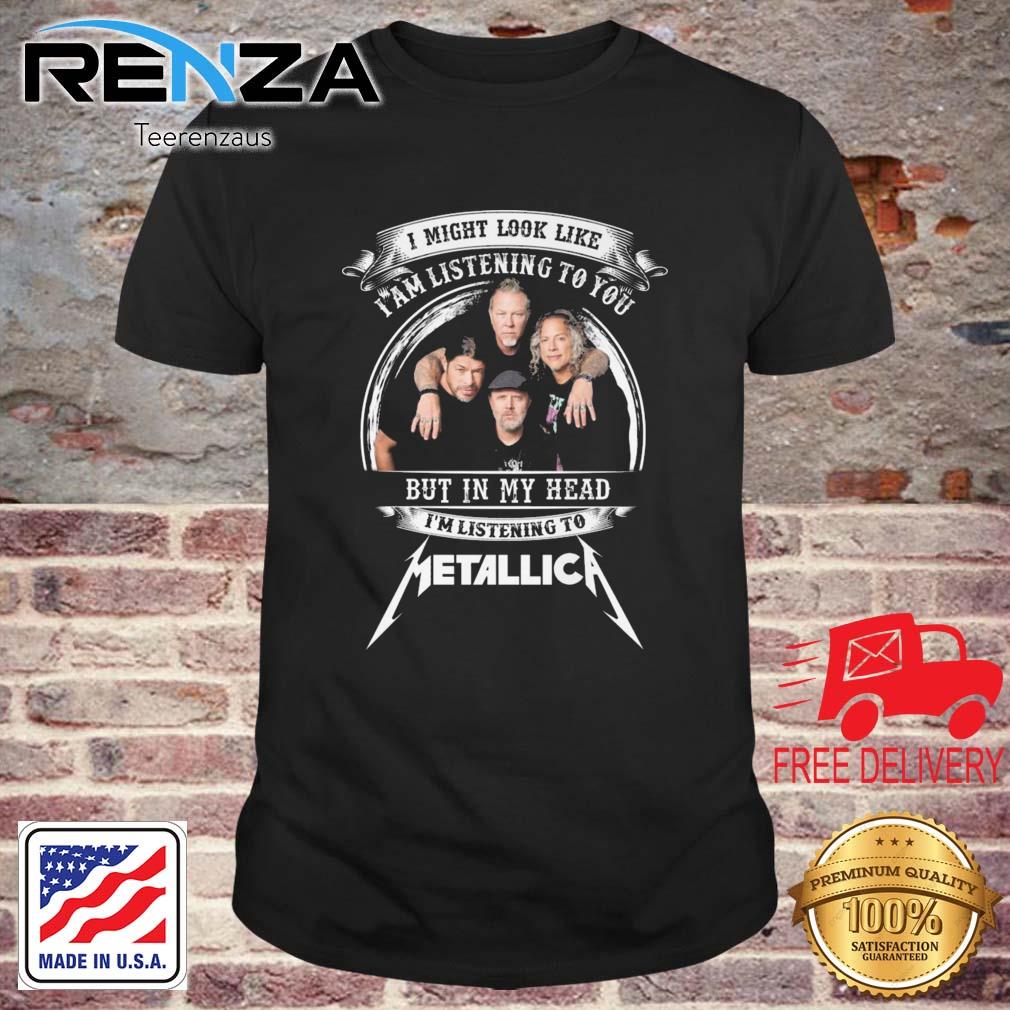 I Might Look Like I Am Listening To You But In Head I'm Listening To Metallica Shirt